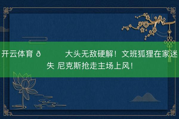 开云体育 🍎大头无敌硬解！文班狐狸在家迷失 尼克斯抢走主场上风！