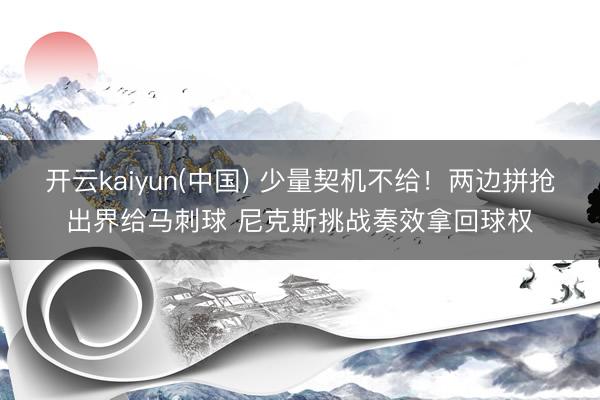 开云kaiyun(中国) 少量契机不给！两边拼抢出界给马刺球 尼克斯挑战奏效拿回球权