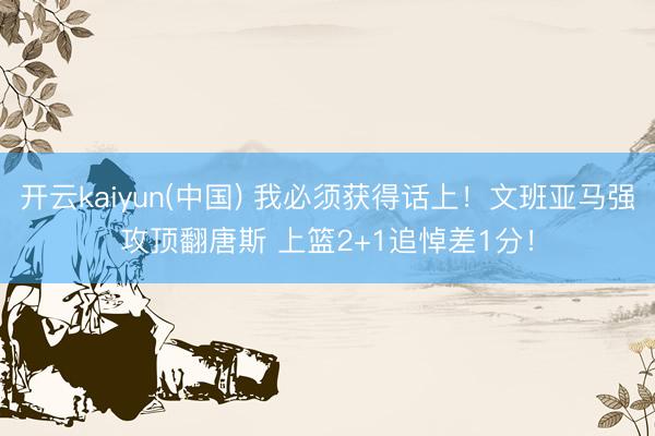 开云kaiyun(中国) 我必须获得话上！文班亚马强攻顶翻唐斯 上篮2+1追悼差1分！