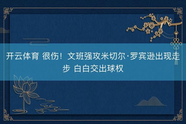 开云体育 很伤！文班强攻米切尔·罗宾逊出现走步 白白交出球权