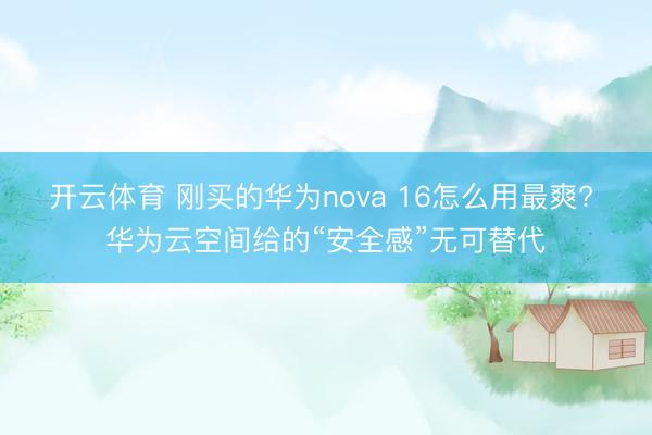 开云体育 刚买的华为nova 16怎么用最爽? 华为云空间给的“安全感”无可替代