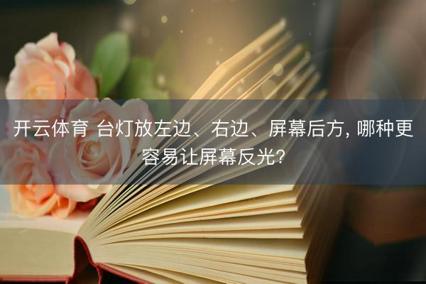开云体育 台灯放左边、右边、屏幕后方， 哪种更容易让屏幕反光?