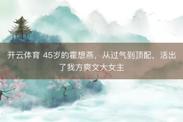 开云体育 45岁的霍想燕，从过气到顶配，活出了我方爽文大女主