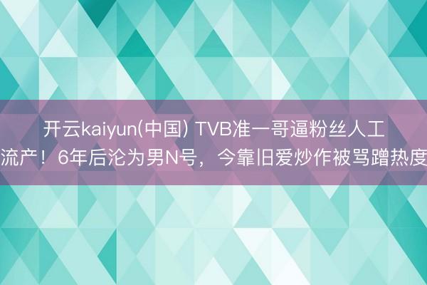 开云kaiyun(中国) TVB准一哥逼粉丝人工流产！6年后沦为男N号，今靠旧爱炒作被骂蹭热度