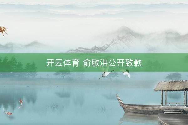 开云体育 俞敏洪公开致歉
