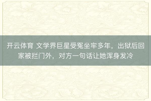 开云体育 文学界巨星受冤坐牢多年，出狱后回家被拦门外，对方一句话让她浑身发冷
