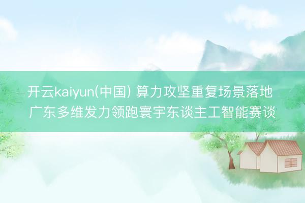 开云kaiyun(中国) 算力攻坚重复场景落地 广东多维发力领跑寰宇东谈主工智能赛谈