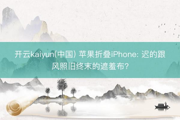 开云kaiyun(中国) 苹果折叠iPhone: 迟的跟风照旧终末的遮羞布?