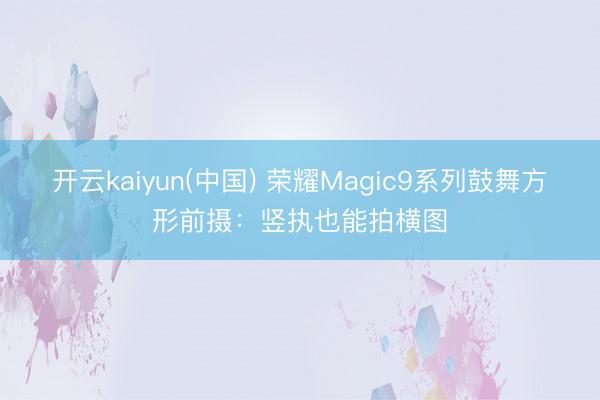 开云kaiyun(中国) 荣耀Magic9系列鼓舞方形前摄：竖执也能拍横图