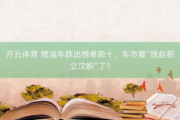 开云体育 燃油车跌出榜单前十，车市要“拔赵帜立汉帜”了？