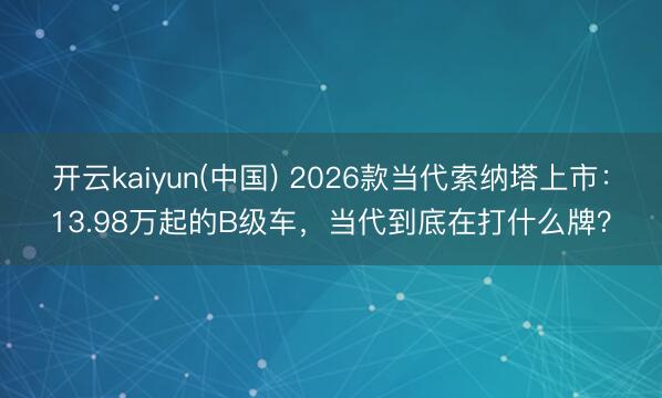 开云kaiyun(中国) 2026款当代索纳塔上市：13.98万起的B级车，当代到底在打什么牌？