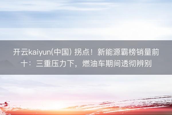 开云kaiyun(中国) 拐点！新能源霸榜销量前十：三重压力下，燃油车期间透彻辨别