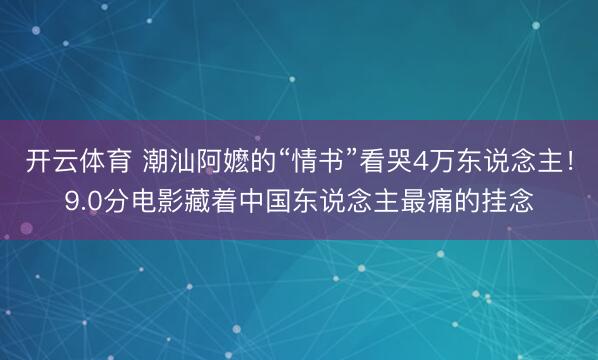 开云体育 潮汕阿嬷的“情书”看哭4万东说念主！9.0分电影藏着中国东说念主最痛的挂念