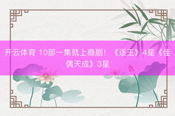 开云体育 10部一集就上瘾剧！《逐玉》4星《佳偶天成》3星