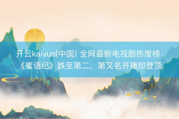 开云kaiyun(中国) 全网最新电视剧热度榜：《蜜语纪》跌至第二，第又名开播即登顶