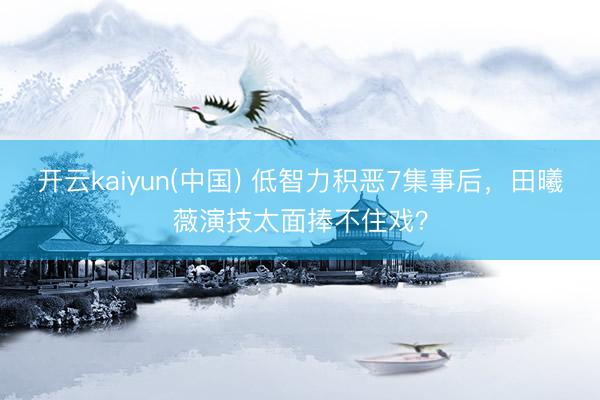 开云kaiyun(中国) 低智力积恶7集事后，田曦薇演技太面捧不住戏？