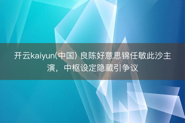 开云kaiyun(中国) 良陈好意思锦任敏此沙主演，中枢设定隐藏引争议