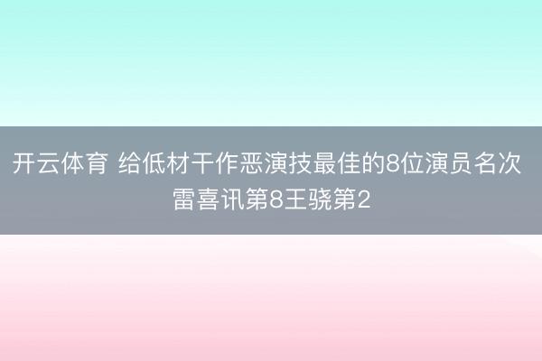 开云体育 给低材干作恶演技最佳的8位演员名次 雷喜讯第8王骁第2