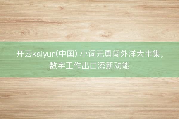 开云kaiyun(中国) 小词元勇闯外洋大市集，数字工作出口添新动能