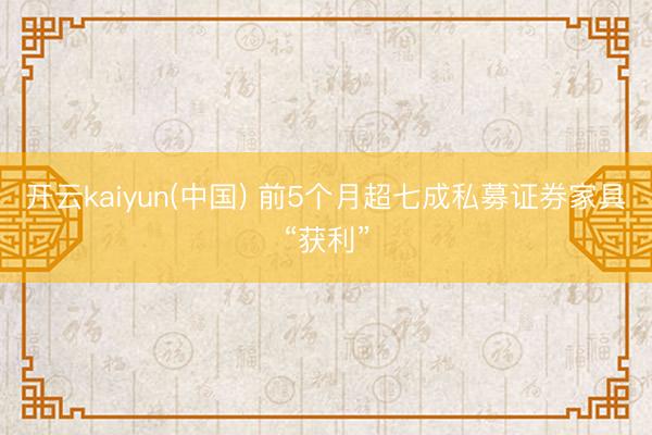 开云kaiyun(中国) 前5个月超七成私募证券家具“获利”