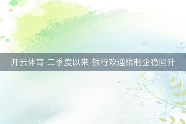 开云体育 二季度以来 银行欢迎限制企稳回升