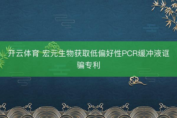 开云体育 宏元生物获取低偏好性PCR缓冲液诓骗专利