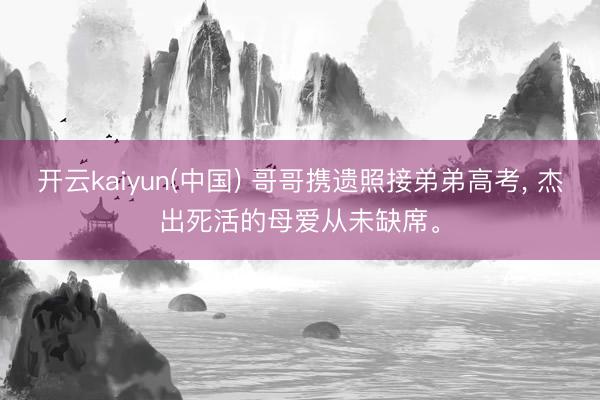 开云kaiyun(中国) 哥哥携遗照接弟弟高考， 杰出死活的母爱从未缺席。
