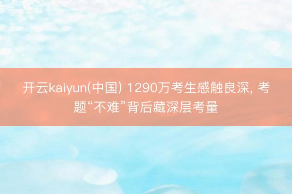 开云kaiyun(中国) 1290万考生感触良深， 考题“不难”背后藏深层考量