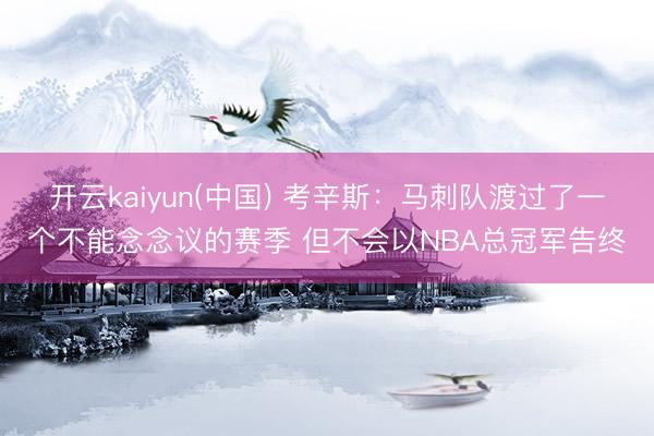 开云kaiyun(中国) 考辛斯：马刺队渡过了一个不能念念议的赛季 但不会以NBA总冠军告终