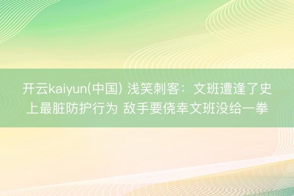 开云kaiyun(中国) 浅笑刺客：文班遭逢了史上最脏防护行为 敌手要侥幸文班没给一拳