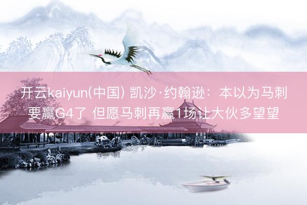 开云kaiyun(中国) 凯沙·约翰逊:本以为马刺要赢G4了 但愿马刺再赢1场让大伙多望望