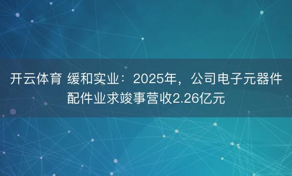 开云体育 缓和实业：2025年，公司电子元器件配件业求竣事营收2.26亿元