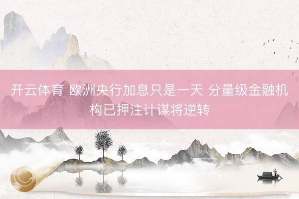 开云体育 欧洲央行加息只是一天 分量级金融机构已押注计谋将逆转