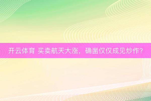 开云体育 买卖航天大涨，确凿仅仅成见炒作？
