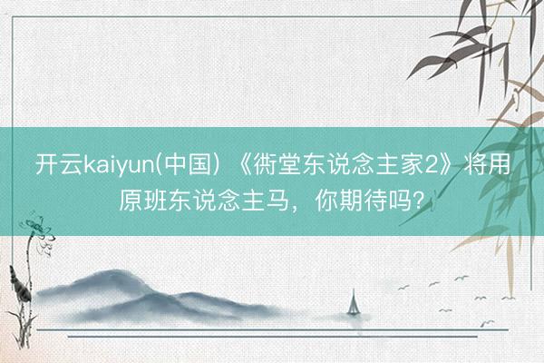 开云kaiyun(中国) 《衖堂东说念主家2》将用原班东说念主马，你期待吗？