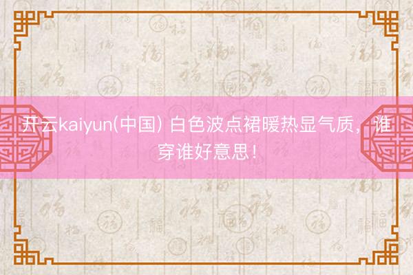开云kaiyun(中国) 白色波点裙暖热显气质，谁穿谁好意思！
