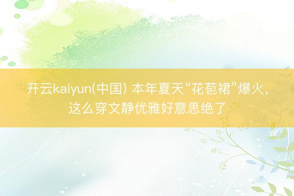 开云kaiyun(中国) 本年夏天“花苞裙”爆火,这么穿文静优雅好意思绝了
