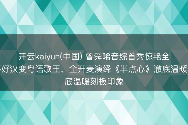 开云kaiyun(中国) 曾舜晞音综首秀惊艳全场！荧幕好汉变粤语歌王，全开麦演绎《半点心》澈底温暖刻板印象