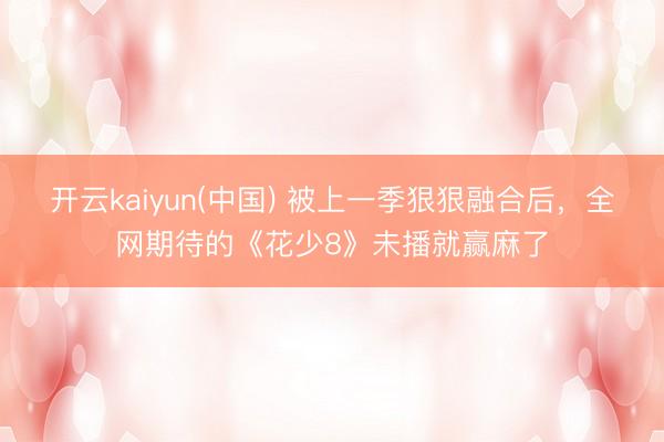 开云kaiyun(中国) 被上一季狠狠融合后，全网期待的《花少8》未播就赢麻了