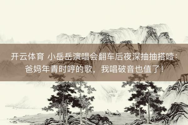 开云体育 小岳岳演唱会翻车后夜深抽抽搭噎：爸妈年青时哼的歌，我唱破音也值了！