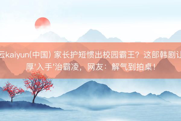 开云kaiyun(中国) 家长护短惯出校园霸王？这部韩剧让敦厚'入手'治霸凌，网友：解气到拍桌！