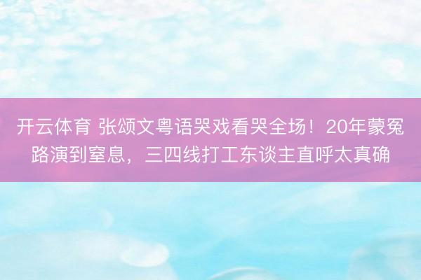 开云体育 张颂文粤语哭戏看哭全场！20年蒙冤路演到窒息，三四线打工东谈主直呼太真确
