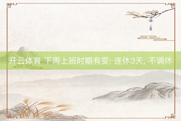 开云体育 下周上班时期有变: 连休3天， 不调休