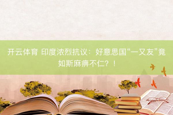 开云体育 印度浓烈抗议：好意思国“一又友”竟如斯麻痹不仁？！