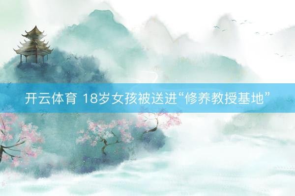 开云体育 18岁女孩被送进“修养教授基地”