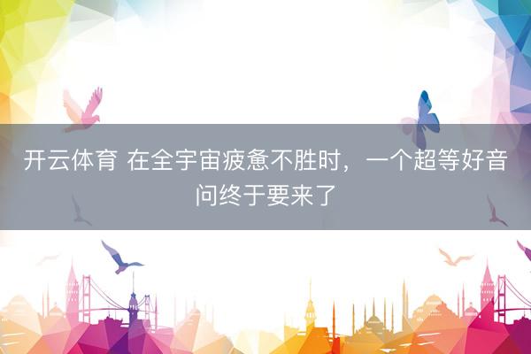 开云体育 在全宇宙疲惫不胜时，一个超等好音问终于要来了