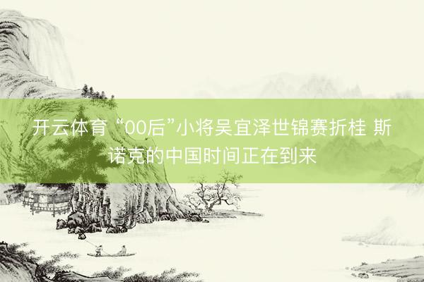 开云体育 “00后”小将吴宜泽世锦赛折桂 斯诺克的中国时间正在到来