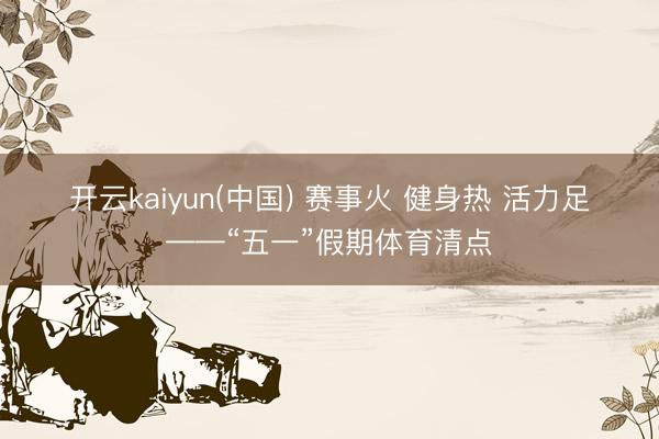 开云kaiyun(中国) 赛事火 健身热 活力足——“五一”假期体育清点
