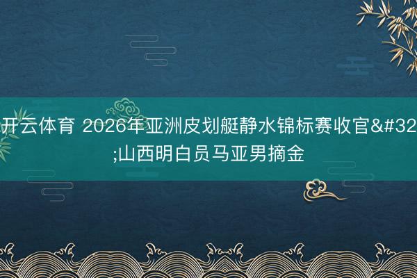 开云体育 2026年亚洲皮划艇静水锦标赛收官 山西明白员马亚男摘金