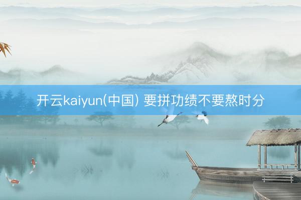 开云kaiyun(中国) 要拼功绩不要熬时分